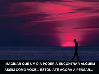 IMAGINAR QUE UM DIA PODERIA ENCONTRAR ALGUEM ASSIM COMO VOCE... ESTOU ATE AGORA A PENSAR... 