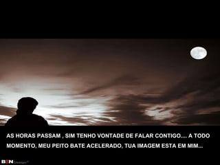 AS HORAS PASSAM , SIM TENHO VONTADE DE FALAR CONTIGO.... A TODO MOMENTO, MEU PEITO BATE ACELERADO, TUA IMAGEM ESTA EM MIM... 