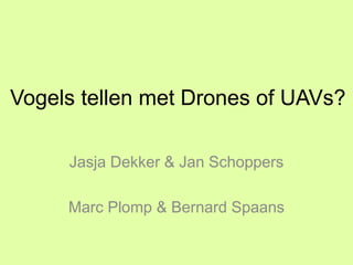 Vogels tellen met Drone of UAV? 
• Jasja Dekker & Jan Schoppers 
jasjavliegt.nl 
• Marc Plomp & Bernard Spaans 
vogelinformatiecentrum.nl 
 