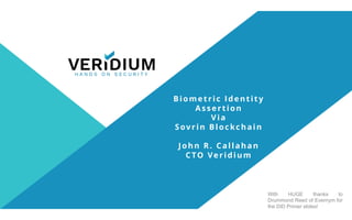With HUGE thanks to
Drummond Reed of Evernym for
the DID Primer slides!
Biometric Identity
Assertion
Via
Sovrin Blockchain
John R. Callahan
CTO Veridium
 