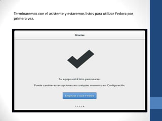 Terminaremos con el asistente y estaremos listos para utilizar Fedora por
primera vez.
 