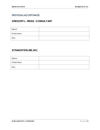Statement of Work StraighterLine, Inc. 
PROPOSAL ACCEPTANCE: 
GREGORY L. WEISS / CONSULTANT 
Signed 
Printed Name 
Date 
STRAIGHTERLINE, INC. 
Signed 
Printed Name 
Date 
23 December 2011 | Confidential P a g e | 13 
