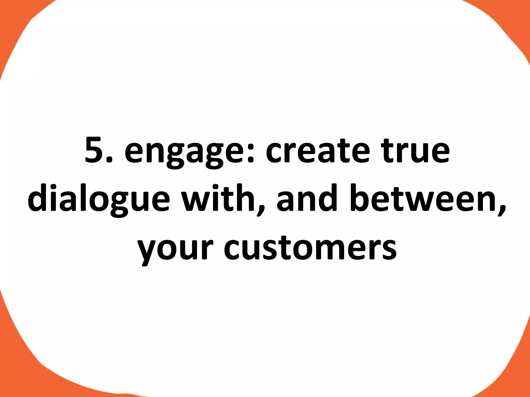 5. engage: create true dialogue with, and between, your customers 