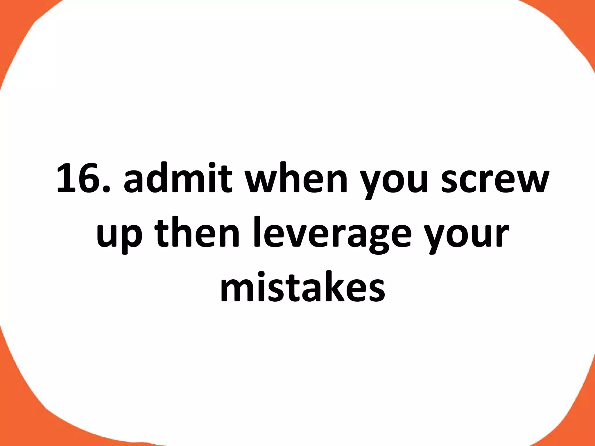 16. admit when you screw up then leverage your mistakes 