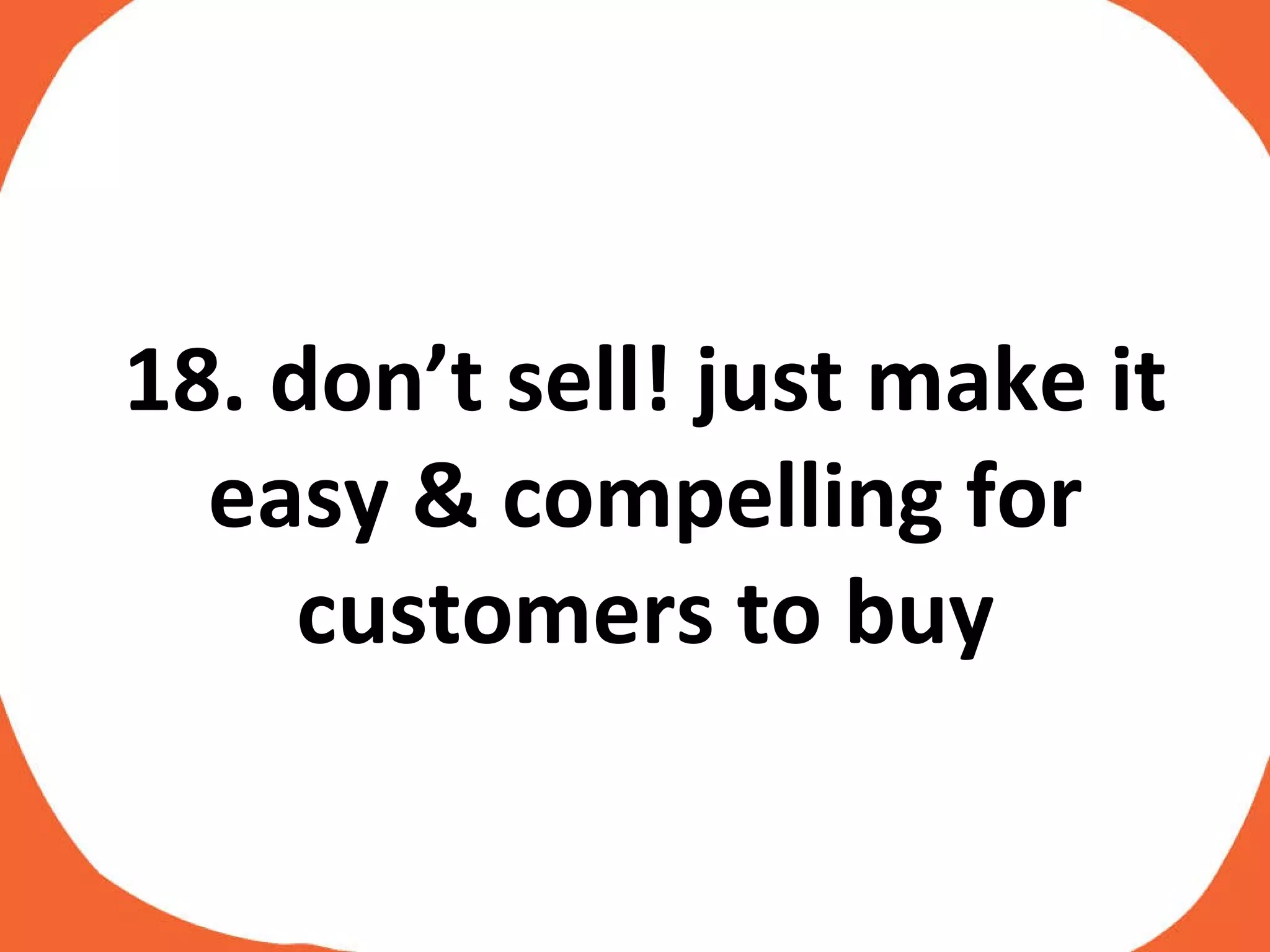 18. don’t sell! just make it easy & compelling for customers to buy 