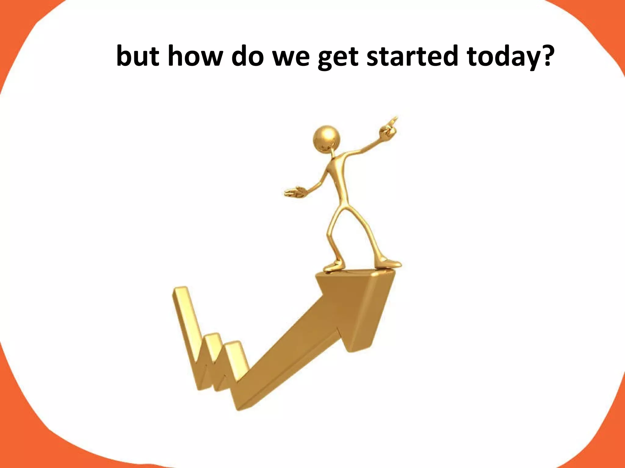 but how do we get started today? 