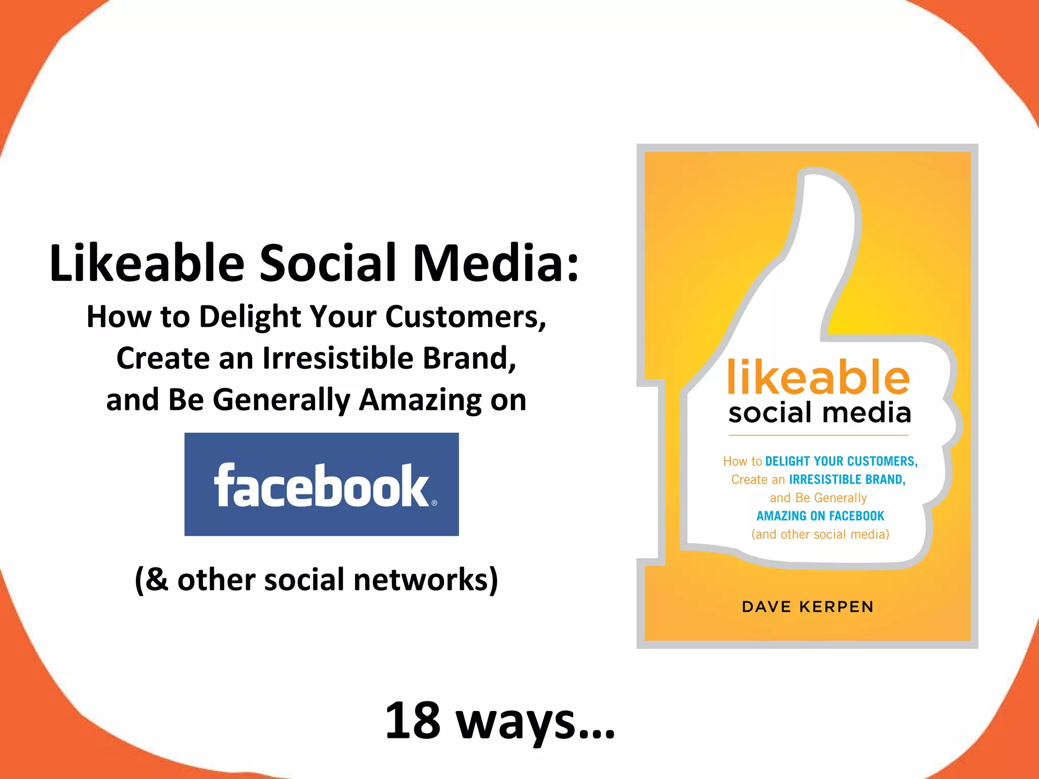 Likeable Social Media:  How to Delight Your Customers,  Create an Irresistible Brand,  and Be Generally Amazing on  (& other social networks)  18 ways… 