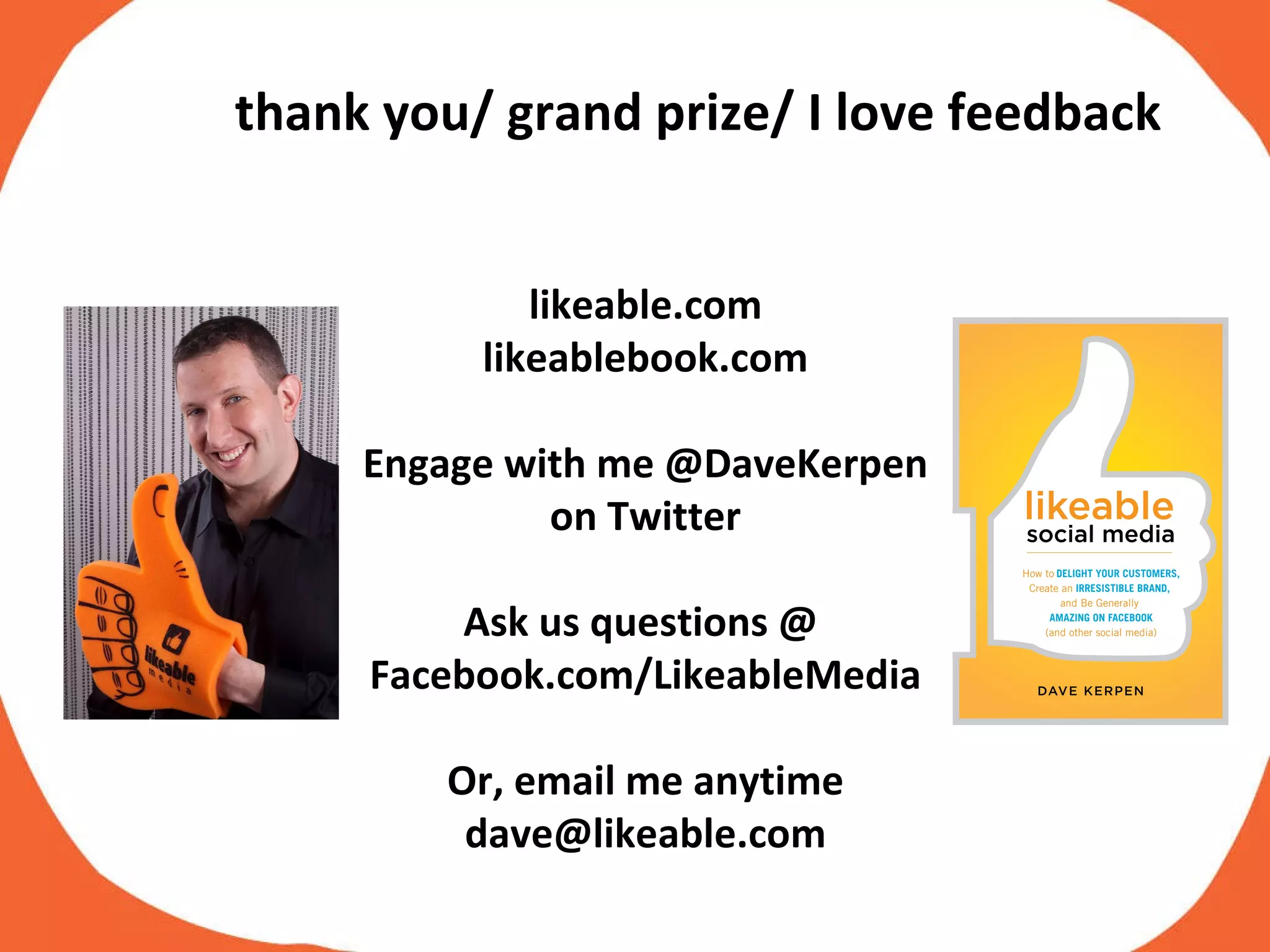 likeable.com likeablebook.com Engage with me @DaveKerpen on Twitter Ask us questions @  Facebook.com/LikeableMedia Or, email me anytime dave@likeable.com thank you/ grand prize/ I love feedback 