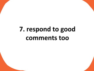 7. respond to good comments too 