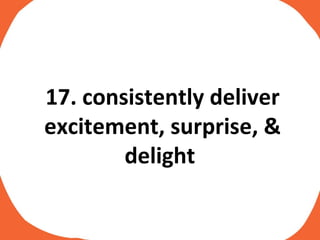 17. consistently deliver excitement, surprise, & delight  