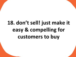 18. don’t sell! just make it easy & compelling for customers to buy 