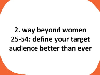 2. way beyond women 25-54: define your target audience better than ever 