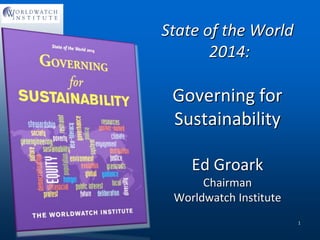 State of the World
2014:
Governing for
Sustainability
Ed Groark
Chairman
Worldwatch Institute
1
 