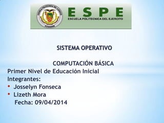 SISTEMA OPERATIVO
COMPUTACIÓN BÁSICA
Primer Nivel de Educación Inicial
Integrantes:
• Josselyn Fonseca
• Lizeth Mora
Fecha: 09/04/2014
 