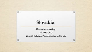 Slovakia
         Comenius meeting
            16-20.03.2013
Zespół Szkolno-Przedszkolny in Słowik
 