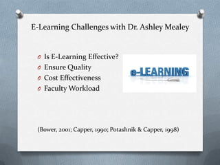 E-Learning Challenges with Dr. Ashley Mealey
O Is E-Learning Effective?
O Ensure Quality
O Cost Effectiveness
O Faculty Workload
(Bower, 2001; Capper, 1990; Potashnik & Capper, 1998)
 