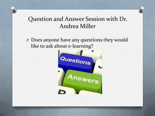 Question and Answer Session with Dr.
Andrea Miller
O Does anyone have any questions they would
like to ask about e-learning?
 