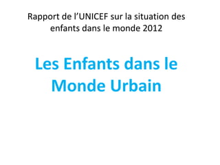 Rapport de l’UNICEF sur la situation des
    enfants dans le monde 2012


 Les Enfants dans le
   Monde Urbain
 