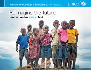 THE STATE OF THE WORLD’S CHILDREN 2015: Executive Summary 
Reimagine the future 
Innovation for every child 
 