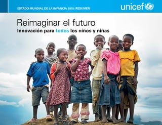 ESTADO MUNDIAL DE LA INFANCIA 2015: RESUMEN 
Reimaginar el futuro 
Innovación para todos los niños y niñas 
 
