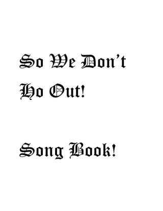 So We Don’t
Ho Out!
Song Book!
 
