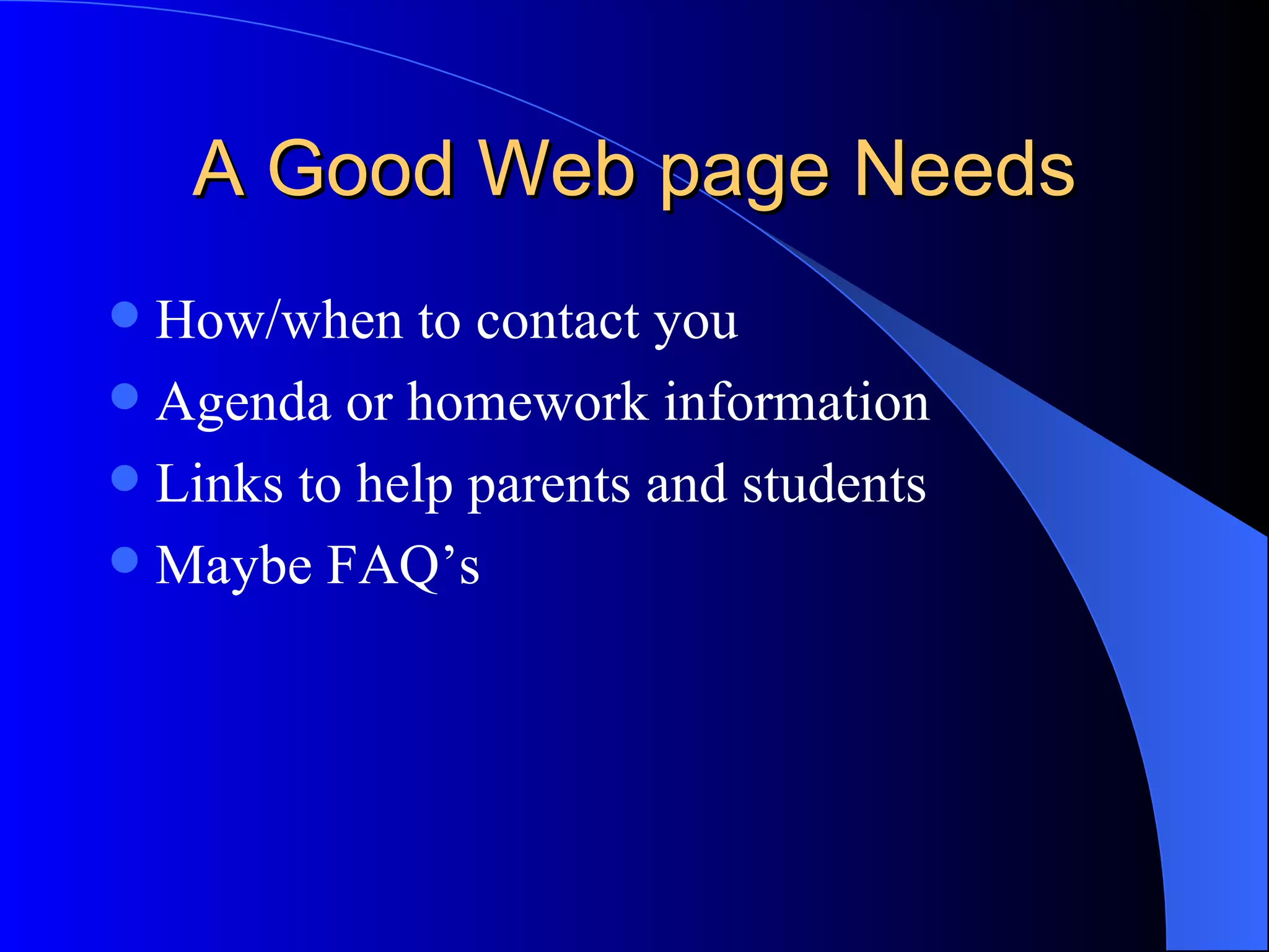 A Good Web page Needs How/when to contact you Agenda or homework information Links to help parents and students Maybe FAQ’s  