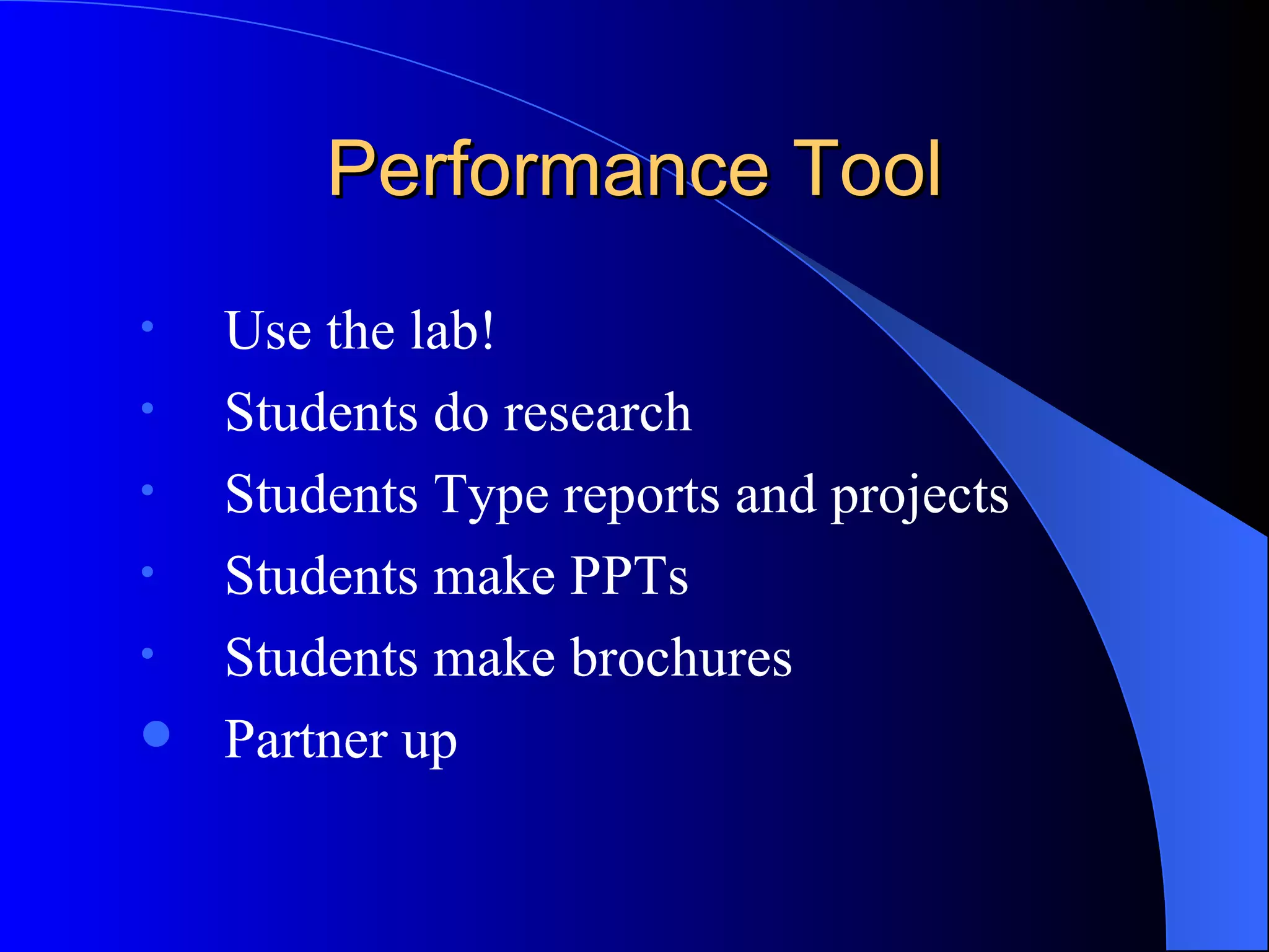 Performance Tool Use the lab!  Students do research  Students Type reports and projects Students make PPTs Students make brochures Partner up  