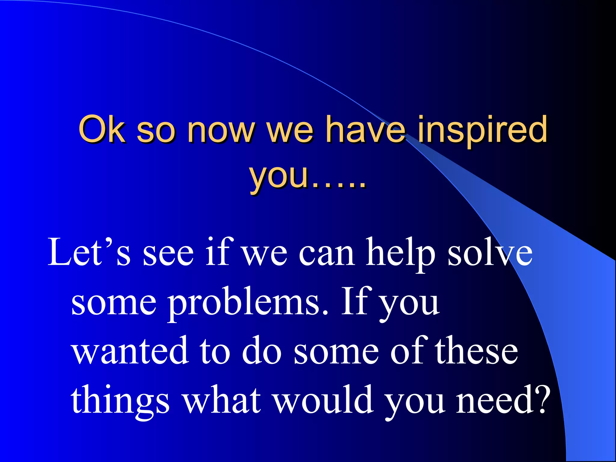 Ok so now we have inspired you…..  Let’s see if we can help solve some problems. If you wanted to do some of these things what would you need? 