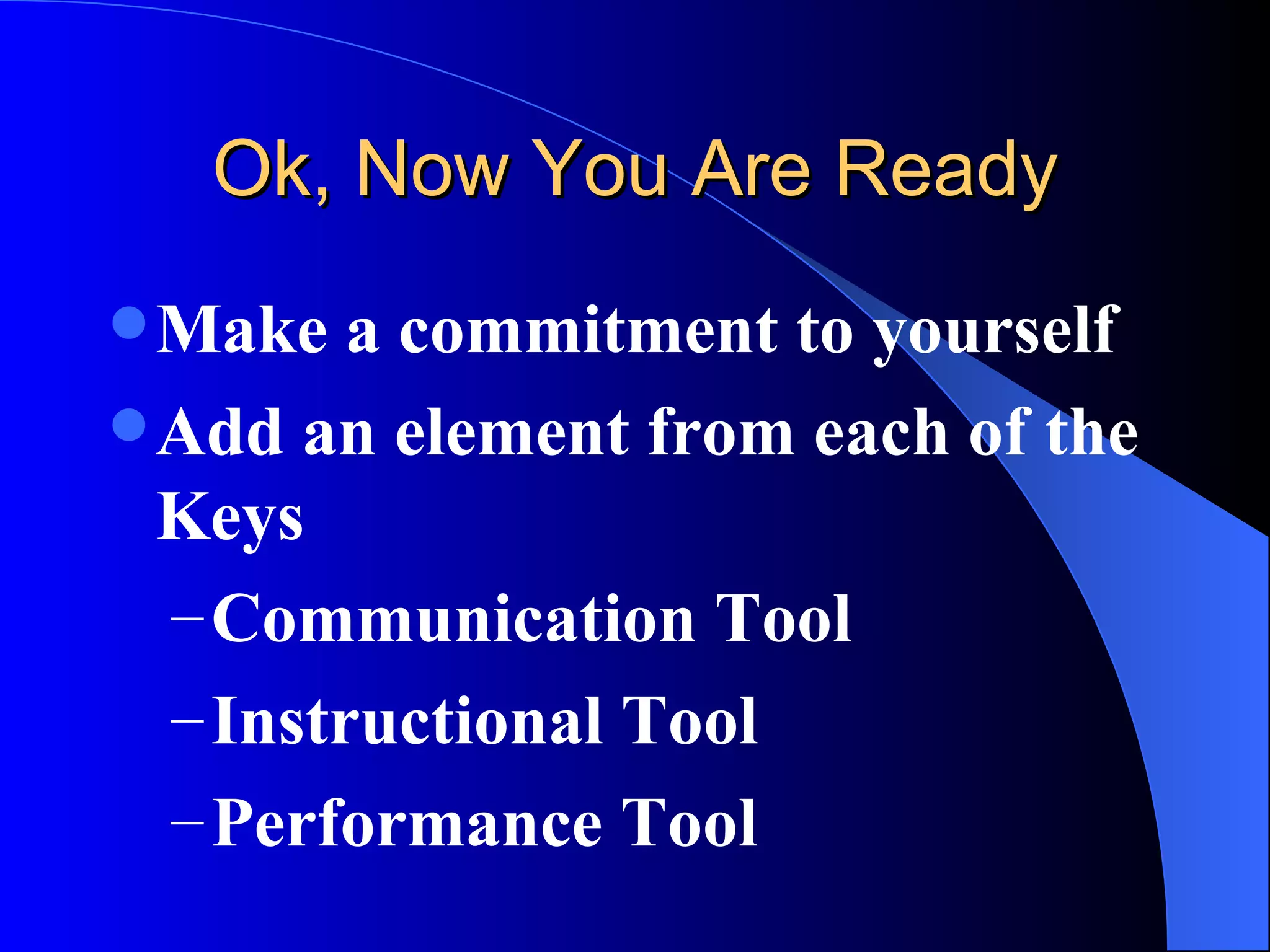 Ok, Now You Are Ready Make a commitment to yourself Add an element from each of the Keys Communication Tool Instructional Tool Performance Tool 