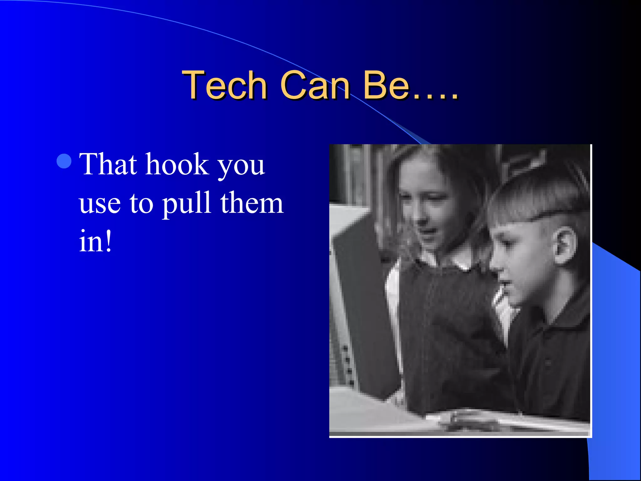 Tech Can Be…. That hook you use to pull them in! 