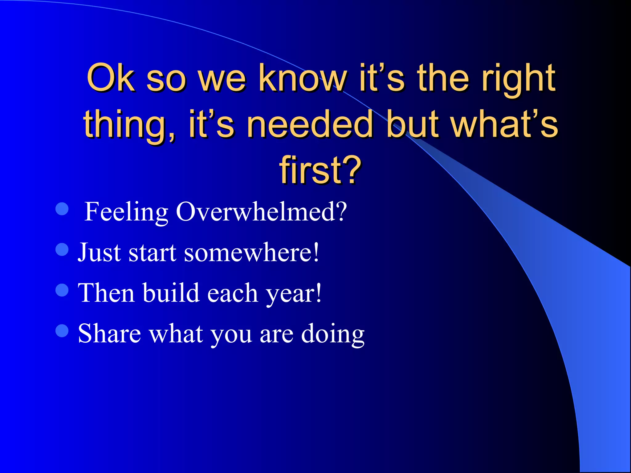 Ok so we know it’s the right thing, it’s needed but what’s first? Feeling Overwhelmed? Just start somewhere! Then build each year! Share what you are doing 