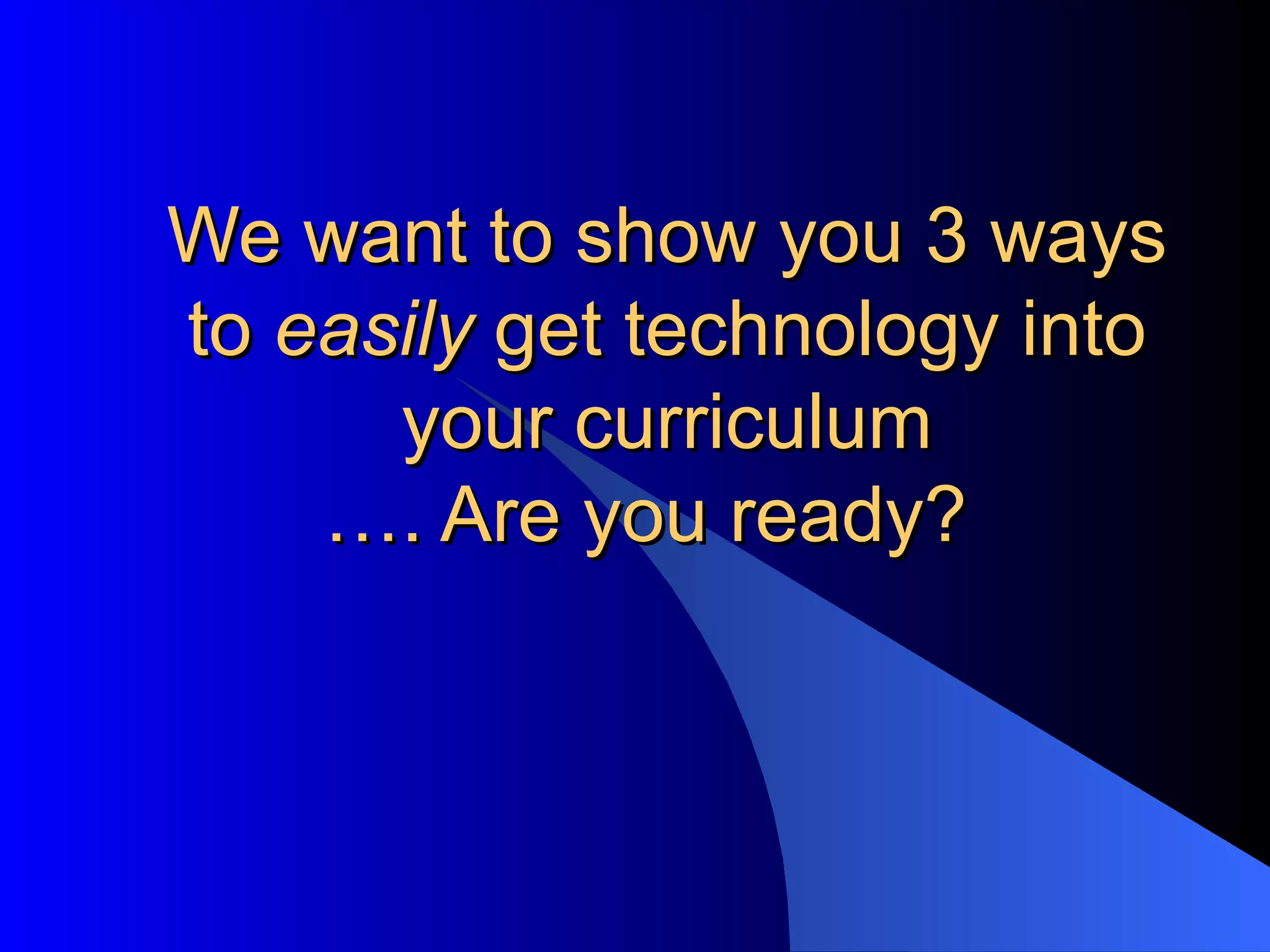 We want to show you 3 ways to  easily  get technology into your curriculum …. Are you ready?   