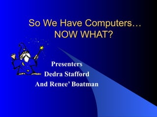So We Have Computers… NOW WHAT?  Presenters Dedra Stafford And Renee’ Boatman 
