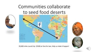 Communities collaborate
to seed food deserts
20,600 miles round trip. $3500 air fare for two. Help us make it happen!
 