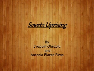 Soweto Uprising
By
Joaquin Olaizola
and
Antonia Flores Piran
 