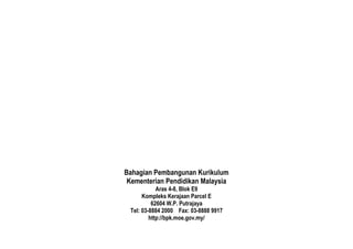 Bahagian Pembangunan Kurikulum
Kementerian Pendidikan Malaysia
Aras 4-8, Blok E9
Kompleks Kerajaan Parcel E
62604 W.P. Putrajaya
Tel: 03-8884 2000 Fax: 03-8888 9917
http://bpk.moe.gov.my/
 