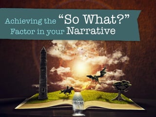 Achieving the “So What?”
Factor in your Narrative
 