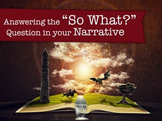 Answering the “So What?”
Question in your Narrative
 