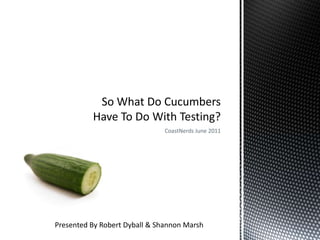 CoastNerds June 2011 So What Do Cucumbers Have To Do With Testing? Presented By Robert Dyball & Shannon Marsh 