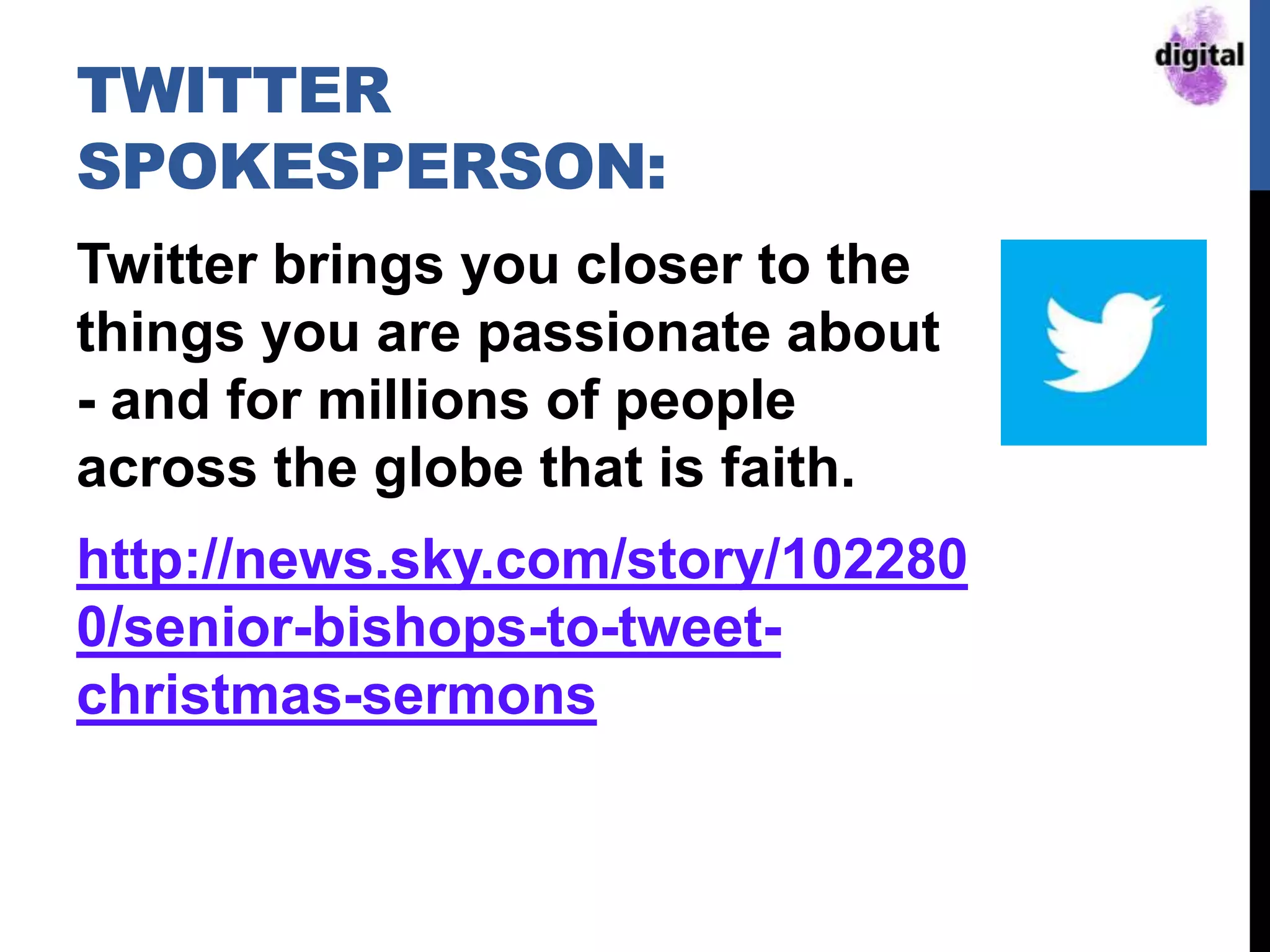 TWITTER
SPOKESPERSON:
Twitter brings you closer to the
things you are passionate about
- and for millions of people
across the globe that is faith.
http://news.sky.com/story/102280
0/senior-bishops-to-tweet-
christmas-sermons
 