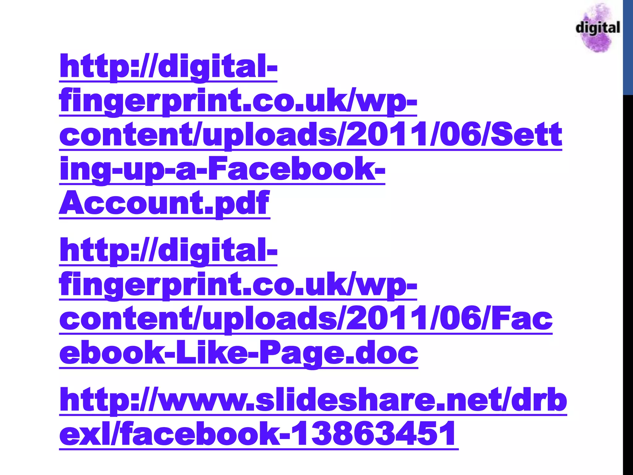 http://digital-
fingerprint.co.uk/wp-
content/uploads/2011/06/Sett
ing-up-a-Facebook-
Account.pdf
http://digital-
fingerprint.co.uk/wp-
content/uploads/2011/06/Fac
ebook-Like-Page.doc
http://www.slideshare.net/drb
exl/facebook-13863451
 