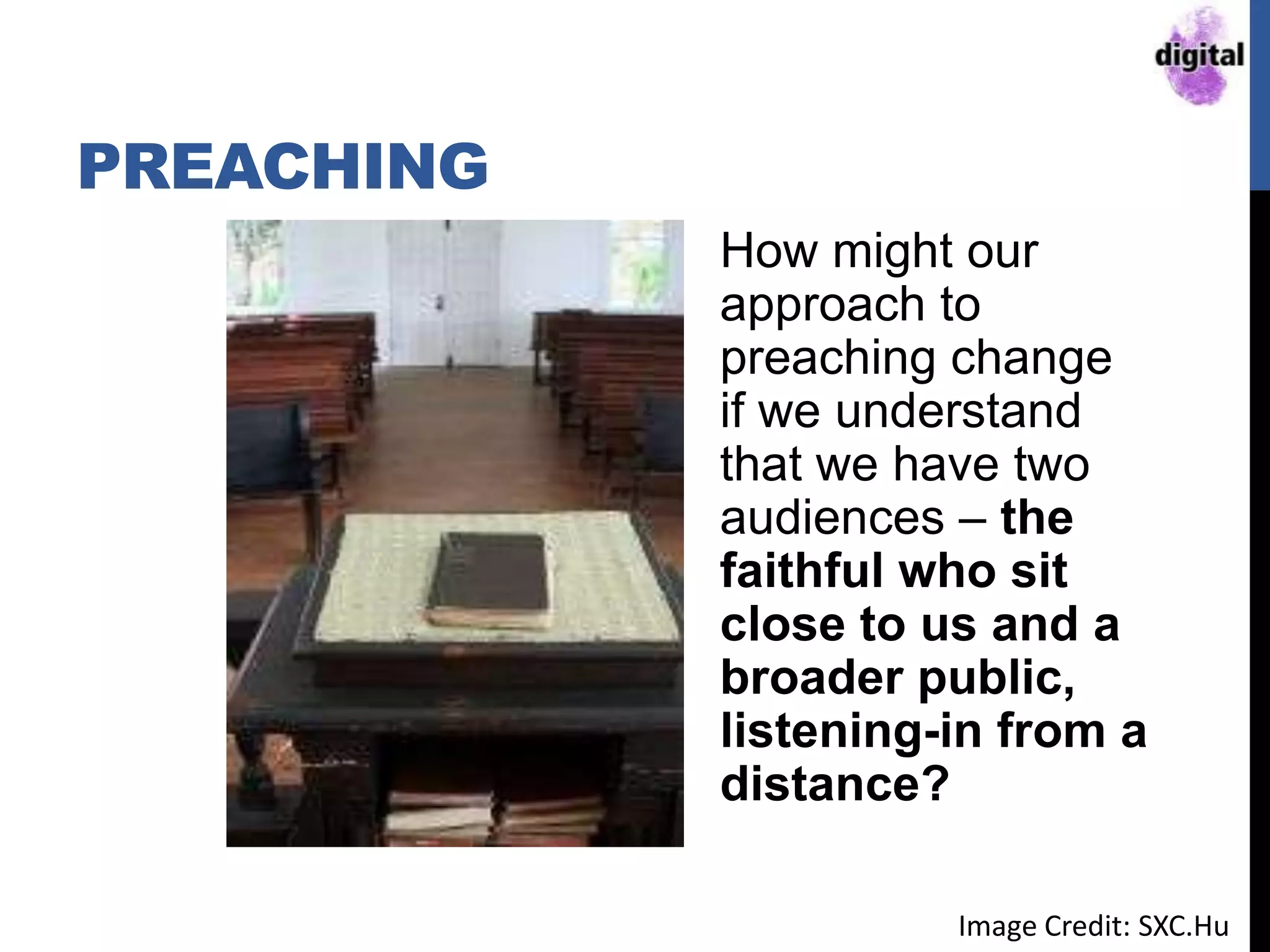 PREACHING
How might our
approach to
preaching change
if we understand
that we have two
audiences – the
faithful who sit
close to us and a
broader public,
listening-in from a
distance?
Image Credit: SXC.Hu
 