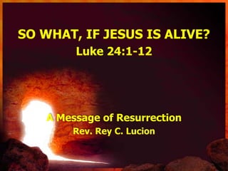 SO WHAT, IF JESUS IS ALIVE?
Luke 24:1-12
A Message of Resurrection
Rev. Rey C. Lucion
 