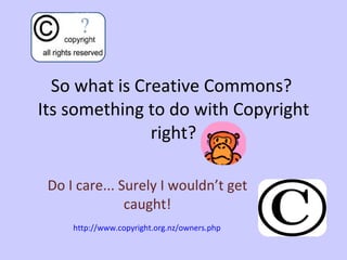 So what is Creative Commons?  Its something to do with Copyright right? Do I care... Surely I wouldn’t get caught! http://www.copyright.org.nz/owners.php 