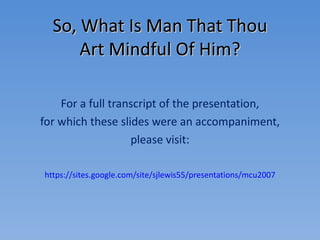 So, What Is Man That Thou Art Mindful Of Him? For a full transcript of the presentation, for which these slides were an accompaniment, please visit: https://sites.google.com/site/sjlewis55/presentations/mcu2007 