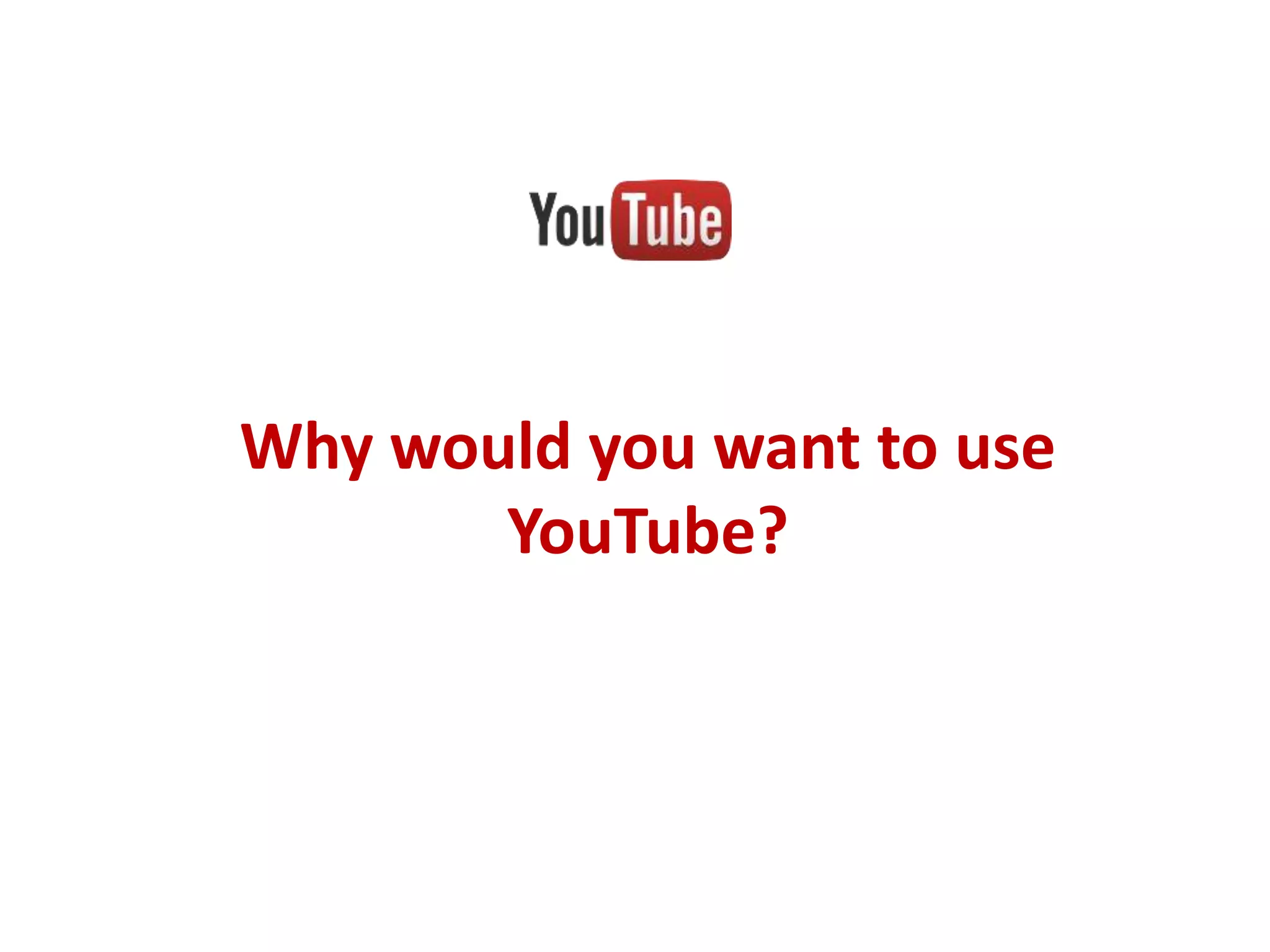 Why would you want to use
YouTube?

 