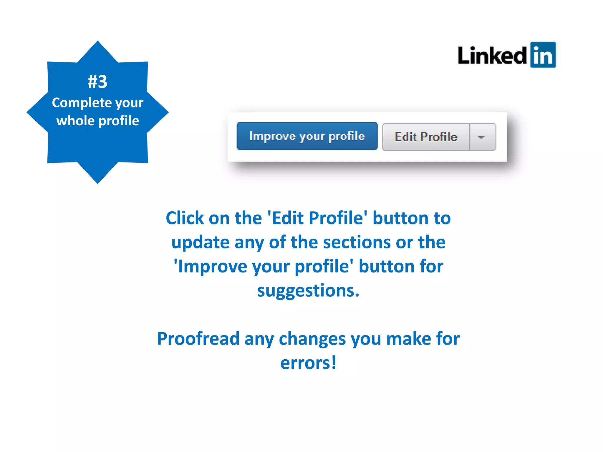 #3
Complete your
whole profile

Click on the 'Edit Profile' button to
update any of the sections or the
'Improve your profile' button for
suggestions.
Proofread any changes you make for
errors!

 