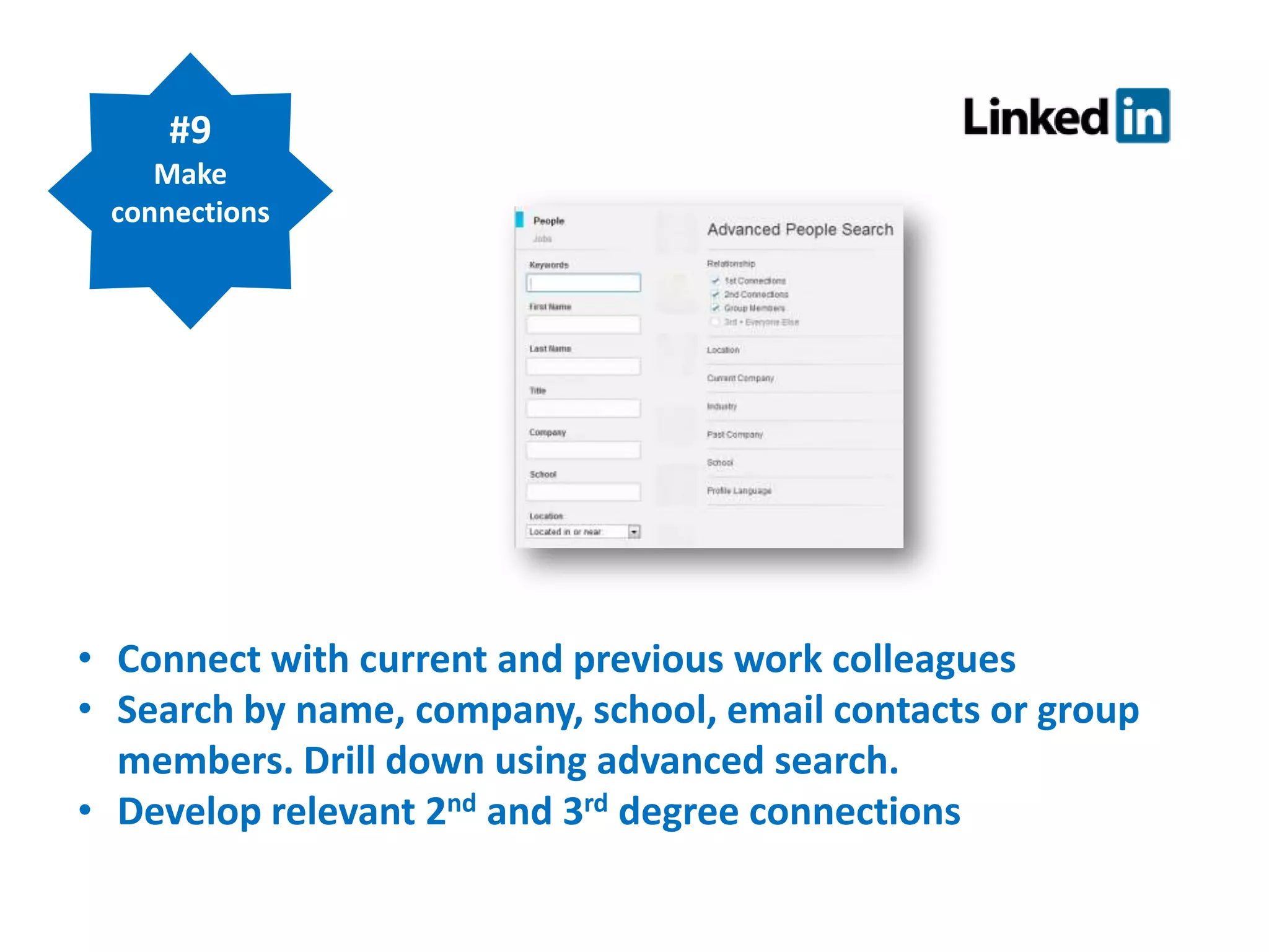 #9
Make
connections

• Connect with current and previous work colleagues
• Search by name, company, school, email contacts or group
members. Drill down using advanced search.
• Develop relevant 2nd and 3rd degree connections

 