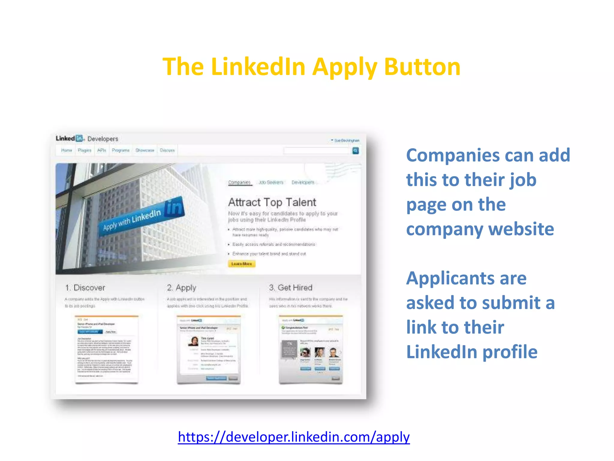 The LinkedIn Apply Button
Companies can add
this to their job
page on the
company website
Applicants are
asked to submit a
link to their
LinkedIn profile

https://developer.linkedin.com/apply

 
