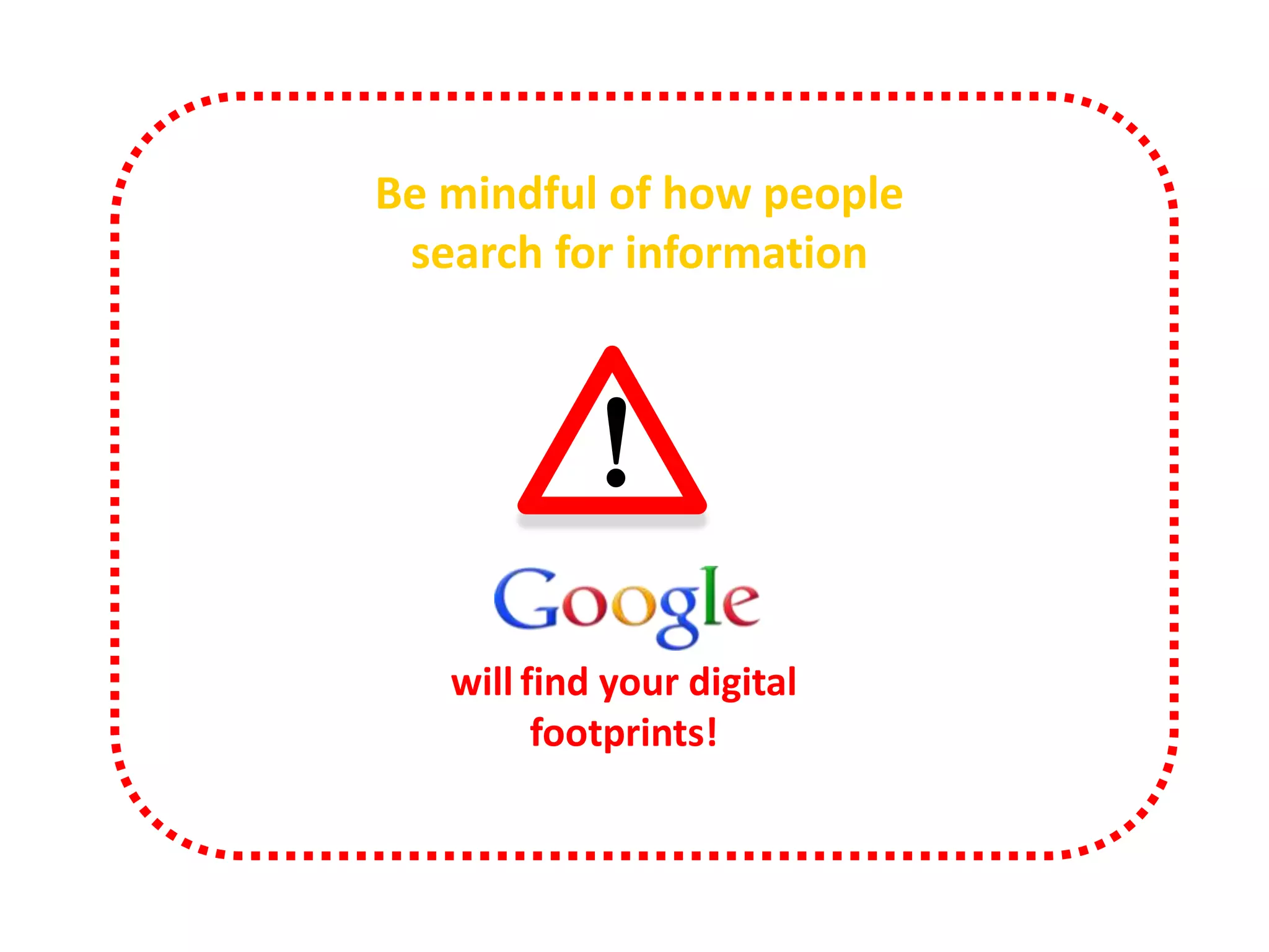 Be mindful of how people
search for information

!

http://www.alexa.com/topsites/global

will find your digital
footprints!

 